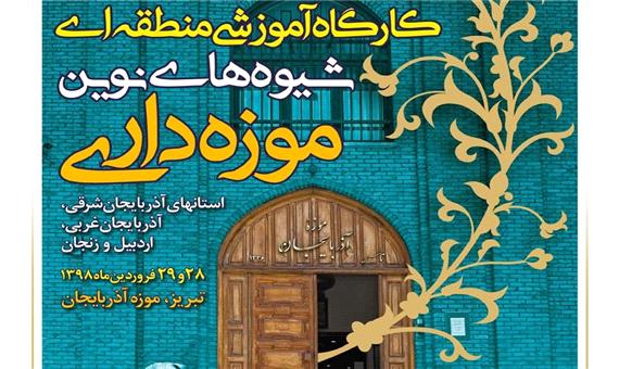 کارگاه آموزشی شیوه های نوین موزه داری شمالغرب در تبریز برگزار می شود